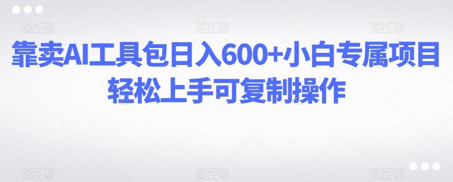 靠卖AI工具包日入600+小白专属项目轻松上手可复制操作-小鹏项目网