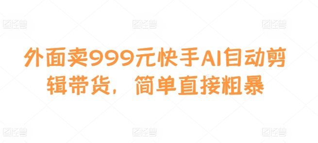 外面卖999元快手AI自动剪辑带货，简单直接粗暴-小鹏项目网