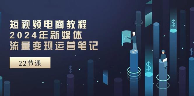 短视频电商教程：2024年新媒体流量变现运营笔记(25节课-小鹏项目网
