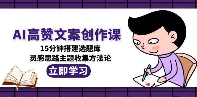 AI高赞文案创作课，15分钟搭建选题库，灵感思路主题收集方法论-小鹏项目网