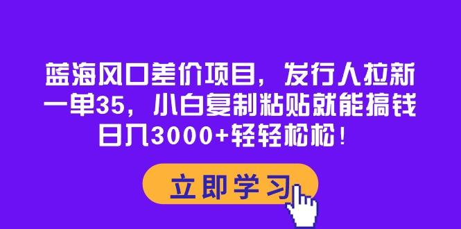 蓝海风口差价项目，发行人拉新，一单35，小白复制粘贴就能搞钱！日入30…-小鹏项目网