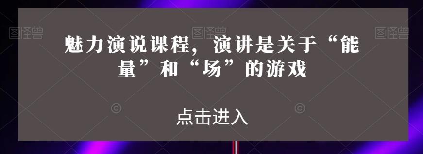 魅力演说课程，演讲是关于“能量”和“场”的游戏-小鹏项目网