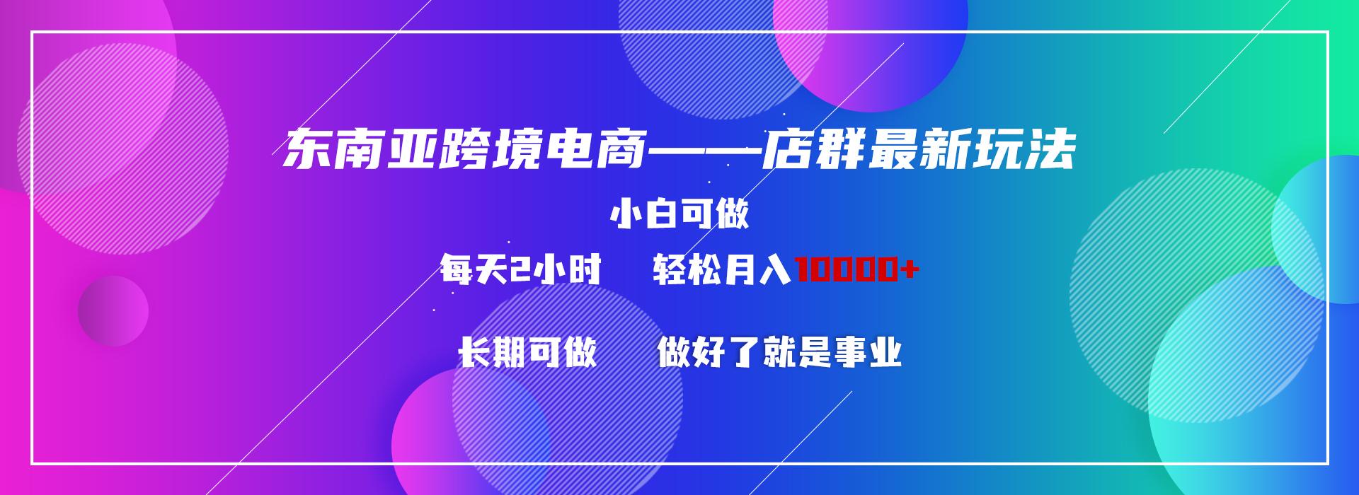 东南亚跨境电商店群新玩法2—小白每天两小时 轻松10000+-小鹏项目网