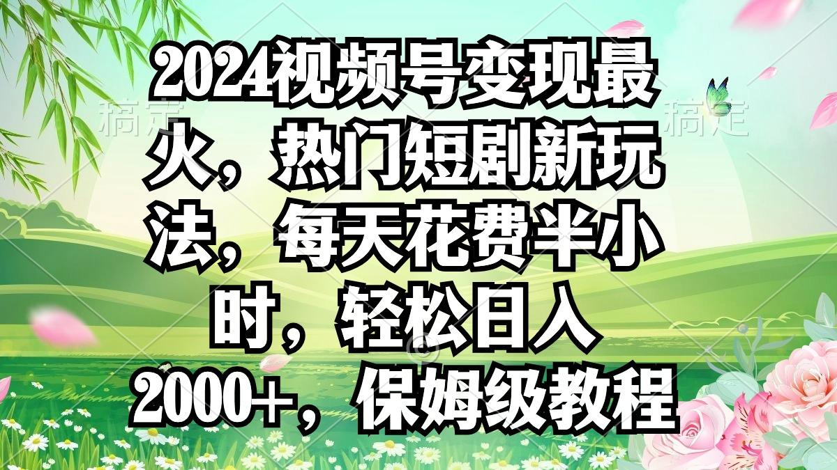 2024视频号变现最火，热门短剧新玩法，每天花费半小时，轻松日入2000+，…-小鹏项目网