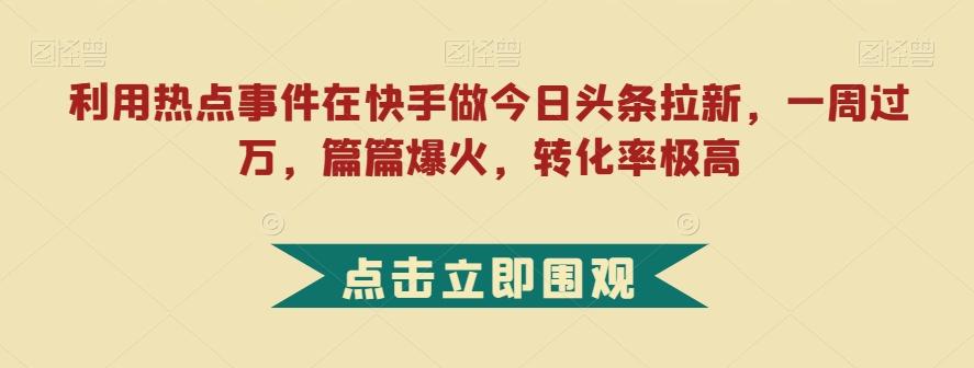 利用热点事件在快手做今日头条拉新，一周过万，篇篇爆火，转化率极高【揭秘】-小鹏项目网