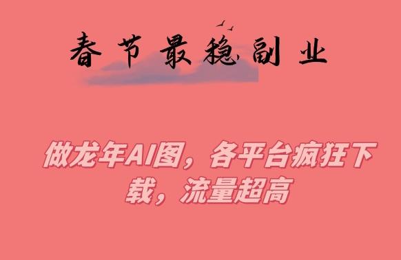 春节期间最稳副业，做龙年AI图，各平台疯狂下载，流量超高【揭秘】-小鹏项目网