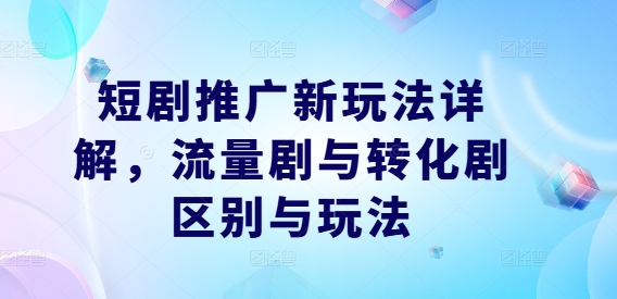 短剧推广新玩法详解，流量剧与转化剧区别与玩法-小鹏项目网