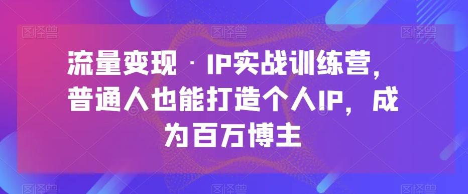 流量变现·IP实战训练营，普通人也能打造个人IP，成为百万博主-小鹏项目网