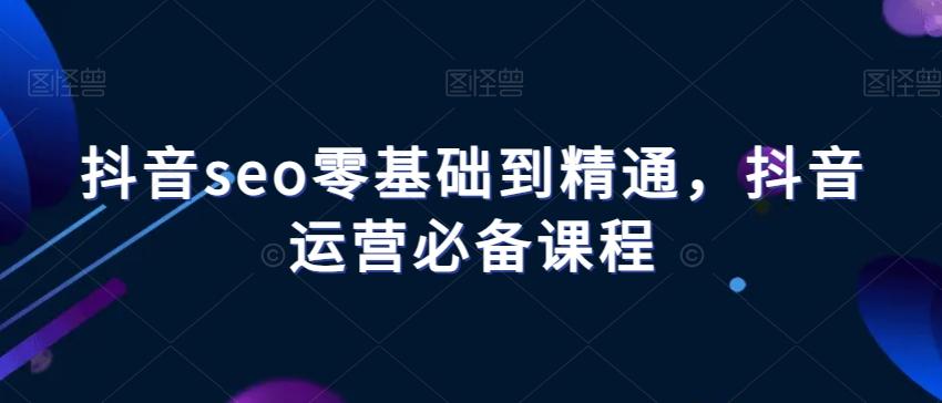 抖音seo零基础到精通，抖音运营必备课程-小鹏项目网