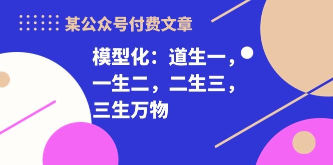 某公众号付费文章《模型化：道生一，一生二，二生三，三生万物！》-小鹏项目网