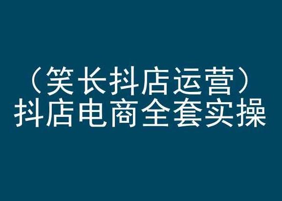 笑长抖店运营，抖店电商全套实操，抖音小店电商培训-小鹏项目网