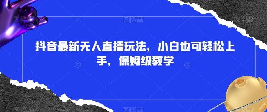 抖音最新无人直播玩法，小白也可轻松上手，保姆级教学，附所有素材+插件【揭秘】-小鹏项目网