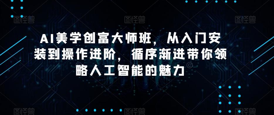 AI美学创富大师班，从入门安装到操作进阶，循序渐进带你领略人工智能的魅力-小鹏项目网