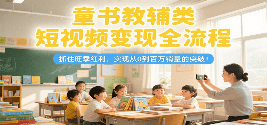 童书教辅类短视频变现全流程，抓住旺季红利，实现从0到百万销量的突破！-小鹏项目网