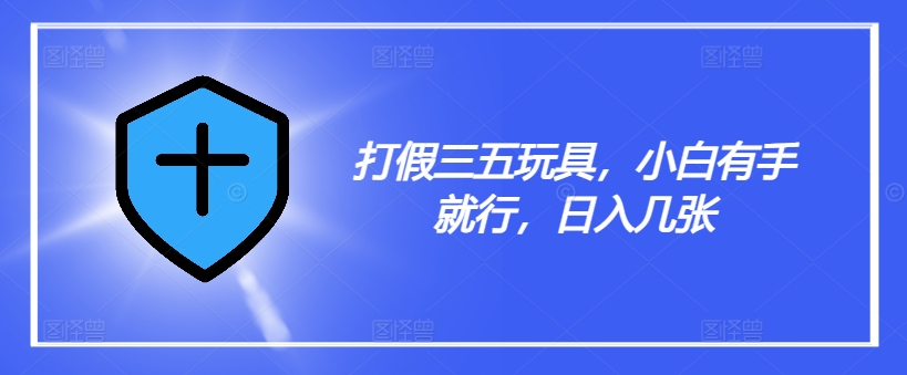 打假三五玩具，小白有手就行，日入几张【仅揭秘】-小鹏项目网