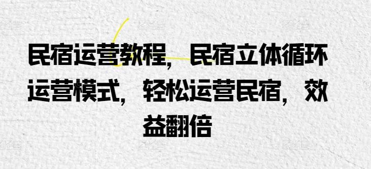 民宿运营教程，民宿立体循环运营模式，轻松运营民宿，效益翻倍-小鹏项目网