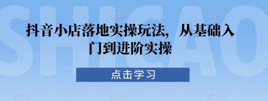 抖音小店落地实操玩法，从基础入门到进阶实操-小鹏项目网