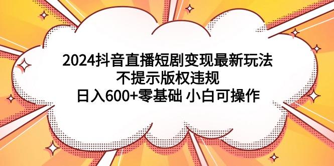 (9305期)2024抖音直播短剧变现最新玩法，不提示版权违规 日入600+零基础 小白可操作-小鹏项目网