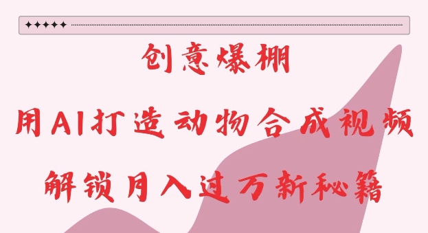 创意爆棚，用AI打造动物合成视频，解锁月入过W新秘籍【揭秘】-小鹏项目网