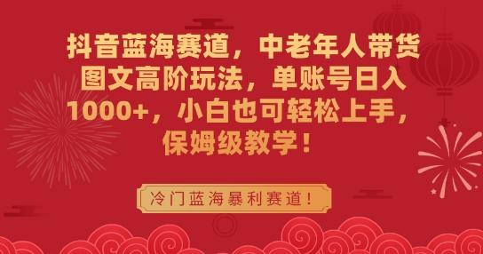 抖音蓝海赛道，中老年人带货图文高阶玩法，单账号日入1000+，小白也可轻松上手，保姆级教学【揭秘】-小鹏项目网