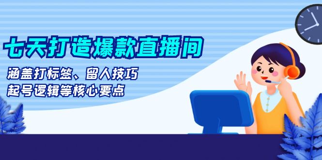 七天打造爆款直播间：涵盖打标签、留人技巧、起号逻辑等核心要点-小鹏项目网