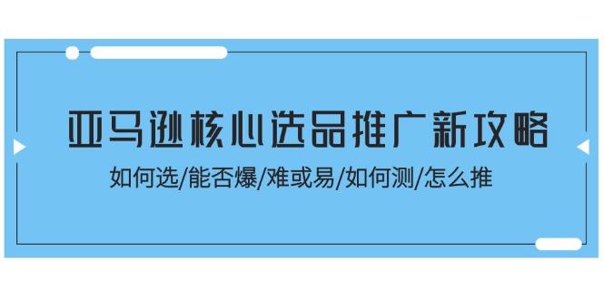 亚马逊核心选品推广新攻略！如何选/能否爆/难或易/如何测/怎么推-小鹏项目网