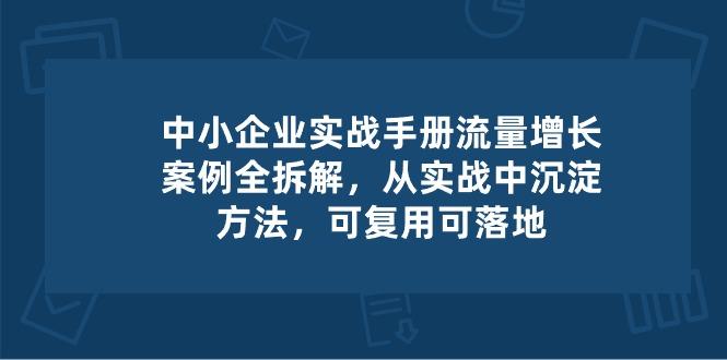 中小 企业 实操手册-流量增长案例拆解，从实操中沉淀方法，可复用可落地-小鹏项目网