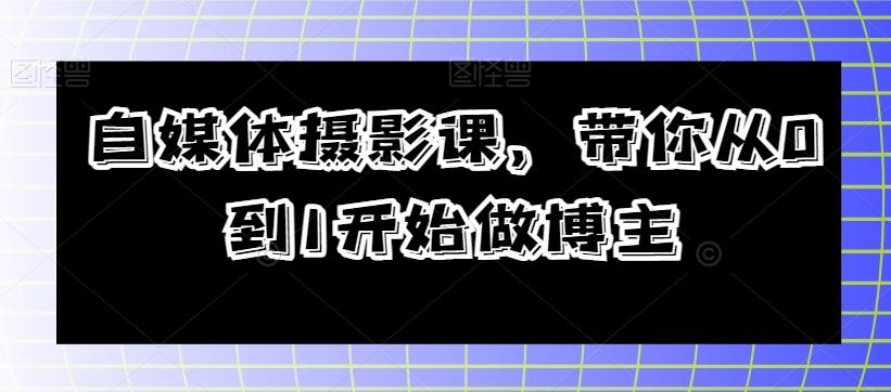 自媒体摄影课，带你从0到1开始做博主-小鹏项目网