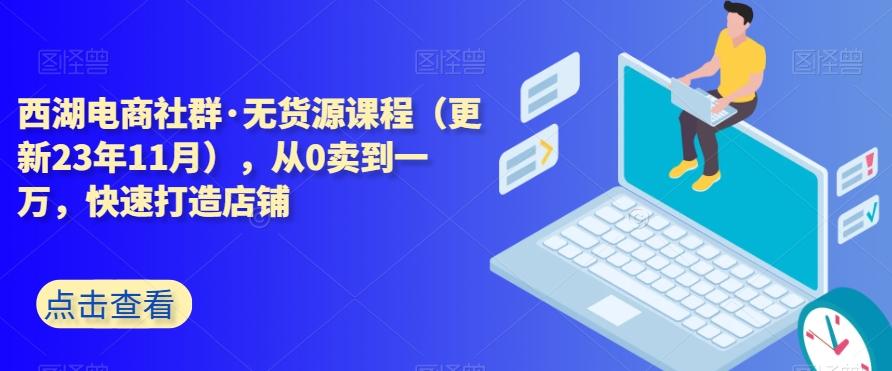西湖电商社群·无货源课程（更新23年11月），从0卖到一万，快速打造店铺-小鹏项目网