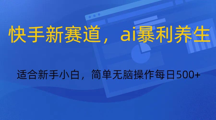 快手新赛道，ai暴利养生，0基础的小白也可以操作轻松日入500+-小鹏项目网
