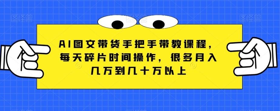 AI图文带货手把手带教课程，每天碎片时间操作，很多月入几万到几十万以上-小鹏项目网