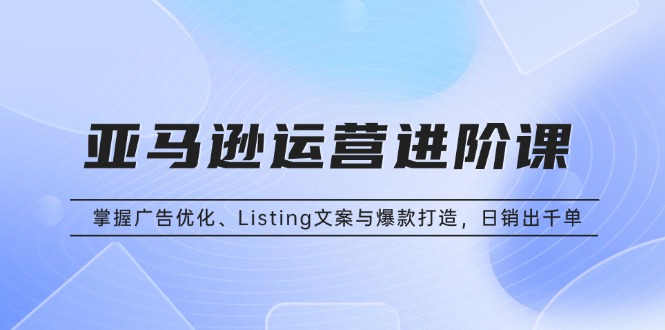 亚马逊运营进阶课：掌握广告优化、Listing文案与爆款打造，日销出千单-小鹏项目网