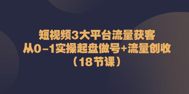 短视频3大平台流量获客：从0-1实操起盘做号+流量创收(18节课)-小鹏项目网