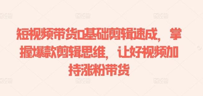 短视频带货0基础剪辑速成，掌握爆款剪辑思维，让好视频加持涨粉带货-小鹏项目网