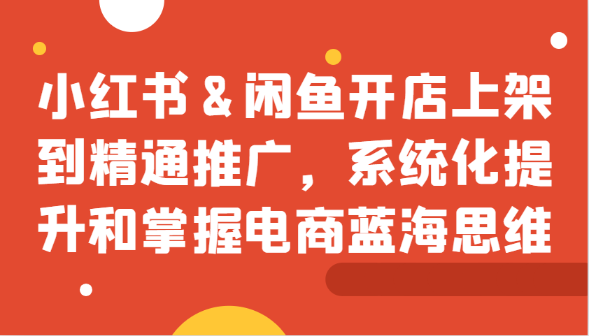 小红书&闲鱼开店上架到精通推广，系统化提升和掌握电商蓝海思维-小鹏项目网