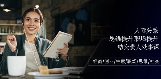 人际关系思维提升职场提升，结交贵人处事课：经商/创业/生意/职场/思维-小鹏项目网