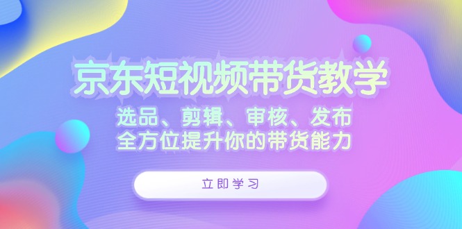 京东短视频带货教学：选品、剪辑、审核、发布，全方位提升你的带货能力-小鹏项目网