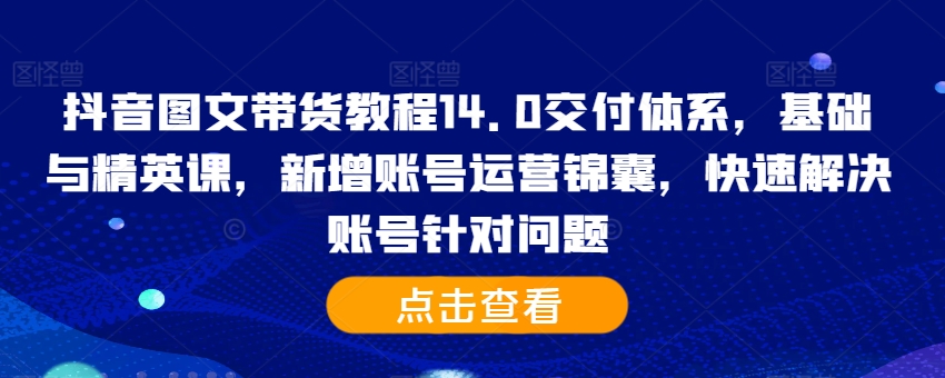 抖音图文带货教程14.0交付体系，基础与精英课，新增账号运营锦囊，快速解决账号针对问题-小鹏项目网