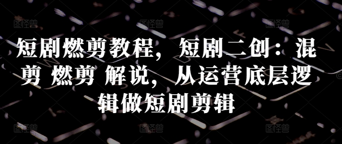 短剧燃剪教程，短剧二创：混剪 燃剪 解说，从运营底层逻辑做短剧剪辑-小鹏项目网