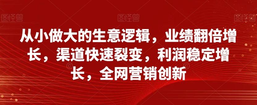 从小做大的生意逻辑，业绩翻倍增长，渠道快速裂变，利润稳定增长，全网营销创新-小鹏项目网