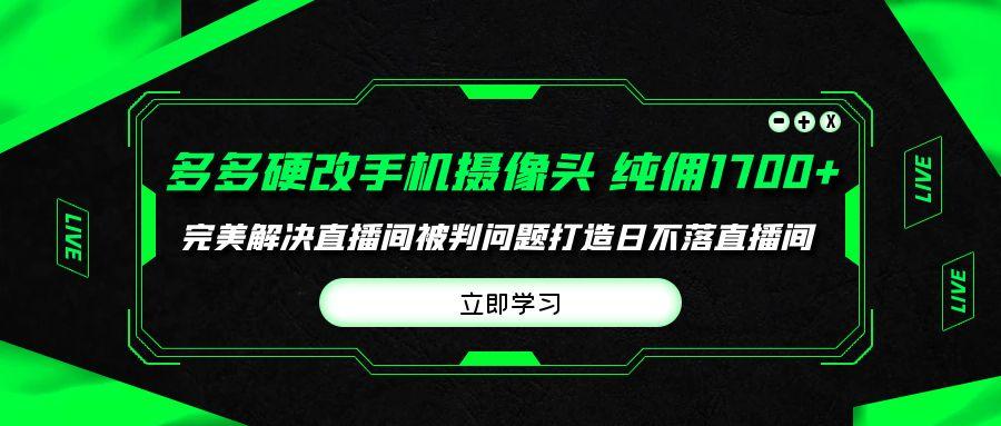 (9987期)多多硬改手机摄像头，单场带货纯佣1700+完美解决直播间被判问题，打造日…-小鹏项目网