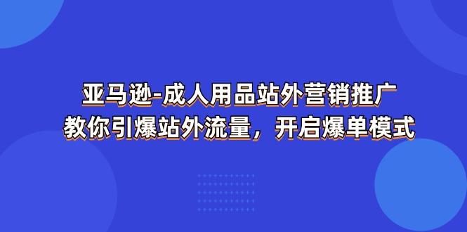 亚马逊-成人用品 站外营销推广  教你引爆站外流量，开启爆单模式-小鹏项目网
