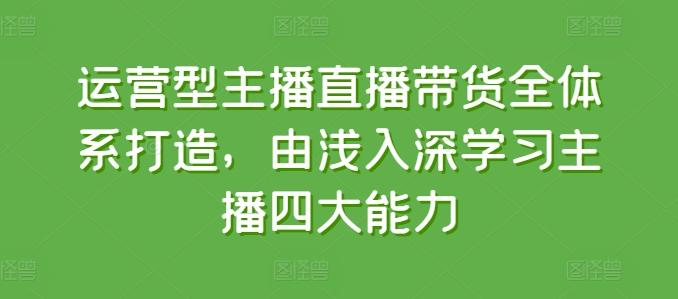 运营型主播直播带货全体系打造，由浅入深学习主播四大能力-小鹏项目网