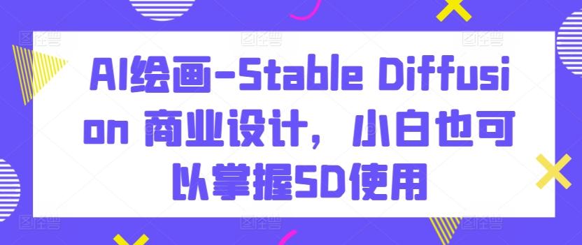 AI绘画-Stable Diffusion 商业设计，小白也可以掌握SD使用-小鹏项目网
