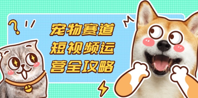 宠物赛道短视频运营全攻略，选品拍摄剪辑实操，实现流量到收益转化-小鹏项目网