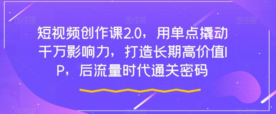短视频创作课2.0，用单点撬动千万影响力，打造长期高价值IP，后流量时代通关密码-小鹏项目网