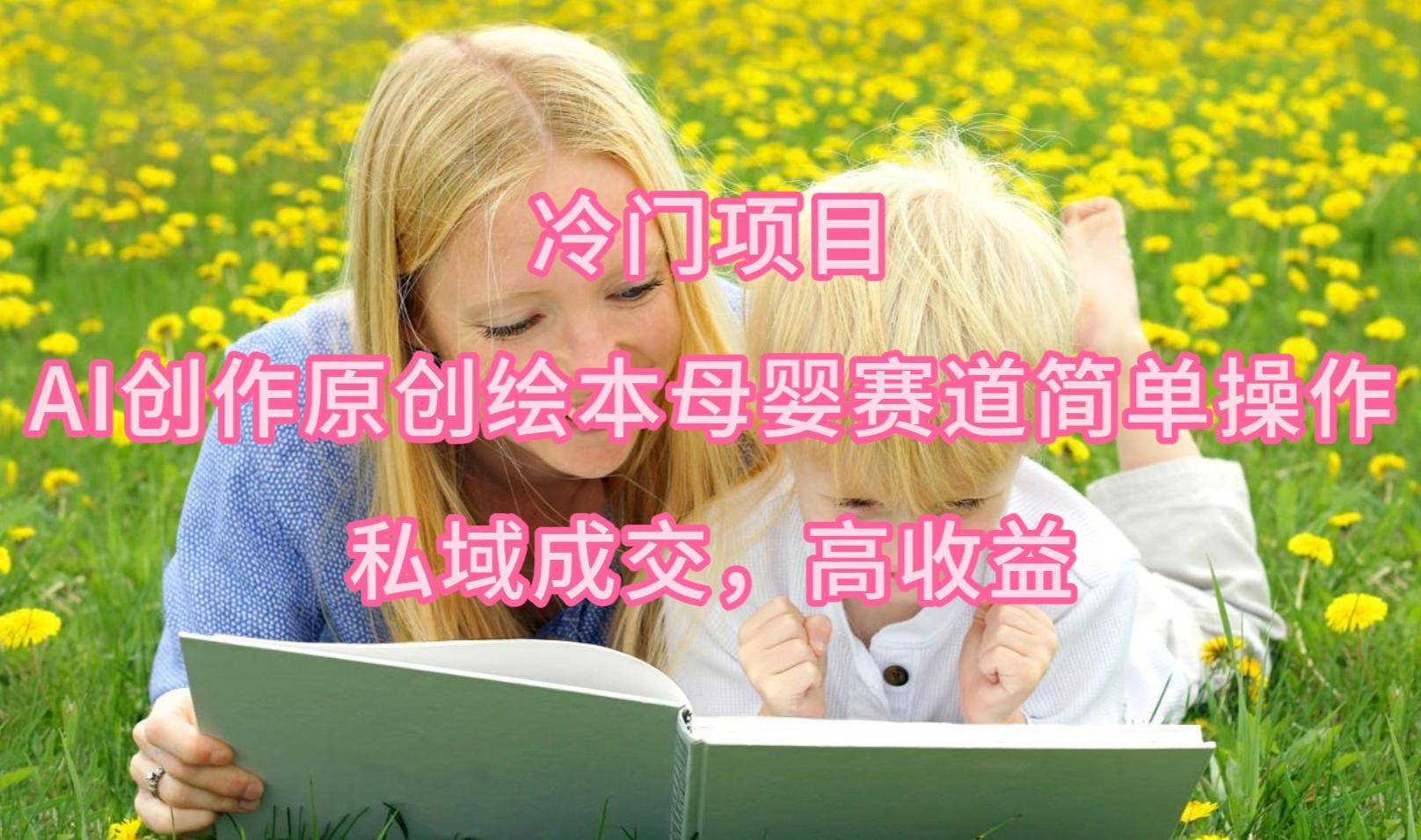(9726期)冷门项目，AI创作原创绘本母婴赛道简单操作，私域成交，高收益-小鹏项目网