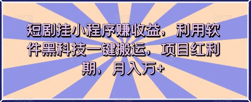 短剧挂小程序赚收益，利用软件黑科技一键搬运，项目红利期，月入万+【揭秘】-小鹏项目网