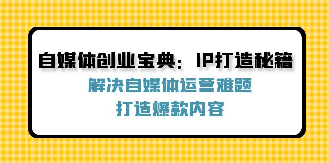 自媒体创业宝典：IP打造秘籍：解决自媒体运营难题，打造爆款内容-小鹏项目网
