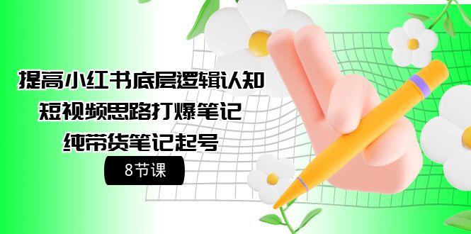 (9840期)提高小红书底层逻辑认知+短视频思路打爆笔记+纯带货笔记起号(8节课)-小鹏项目网